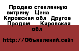 Продаю стеклянную витрину › Цена ­ 5 000 - Кировская обл. Другое » Продам   . Кировская обл.